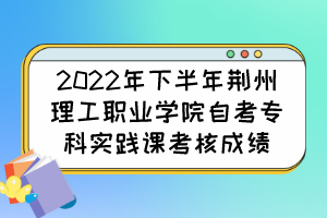 2022年下半年荊州理工職業(yè)學(xué)院自考?？茖?shí)踐課考核成績(jī)