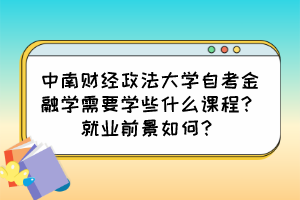 中南財經(jīng)政法大學(xué)自考金融學(xué)需要學(xué)些什么課程？就業(yè)前景如何？