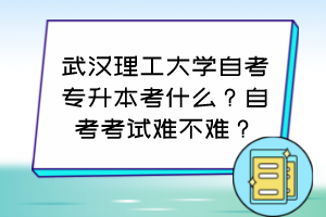 武漢理工大學(xué)自考專升本考什么？自考考試難不難？