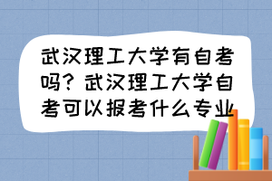 武漢理工大學(xué)有自考嗎？武漢理工大學(xué)自考可以報考什么專業(yè)？