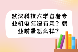 武漢科技大學自考專業(yè)機電有沒有用？就業(yè)前景怎么樣？
