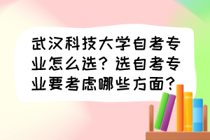武漢科技大學(xué)自考專業(yè)怎么選？選自考專業(yè)要考慮哪些方面？