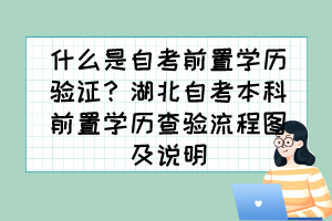 什么是自考前置學歷驗證？湖北自考本科前置學歷查驗流程圖及說明