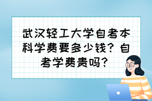 武漢輕工大學自考本科學費要多少錢？自考學費貴嗎？