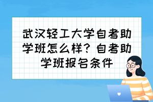 武漢輕工大學(xué)自考助學(xué)班怎么樣？自考助學(xué)班報(bào)名條件