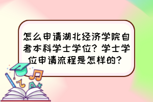 怎么申請湖北經(jīng)濟學院自考本科學士學位？學士學位申請流程是怎樣的？