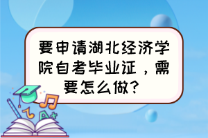 要申請湖北經(jīng)濟(jì)學(xué)院自考畢業(yè)證，需要怎么做？