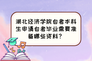 湖北經(jīng)濟學院自考本科生申請自考畢業(yè)需要準備哪些資料？