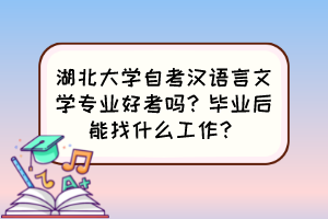湖北大學自考漢語言文學專業(yè)好考嗎？畢業(yè)后能找什么工作？