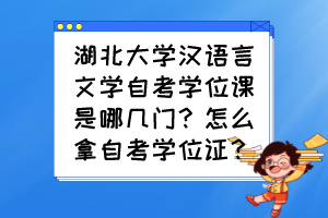 湖北大學(xué)漢語言文學(xué)自考學(xué)位課是哪幾門？怎么拿自考學(xué)位證？