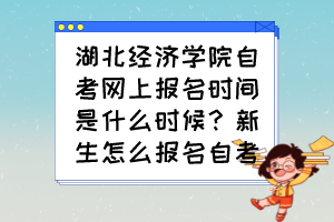 湖北經(jīng)濟(jì)學(xué)院自考網(wǎng)上報(bào)名時(shí)間是什么時(shí)候？新生怎么報(bào)名自考？
