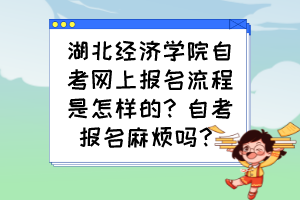 湖北經(jīng)濟(jì)學(xué)院自考網(wǎng)上報(bào)名流程是怎樣的？自考報(bào)名麻煩嗎？