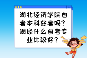 湖北經(jīng)濟(jì)學(xué)院自考本科好考嗎？湖經(jīng)什么自考專業(yè)比較好？