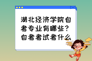 湖北經(jīng)濟(jì)學(xué)院自考專業(yè)有哪些？自考考試考什么？