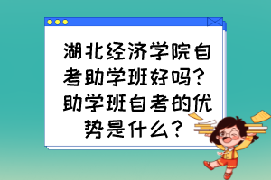 湖北經(jīng)濟(jì)學(xué)院自考助學(xué)班好嗎？助學(xué)班自考的優(yōu)勢(shì)是什么？