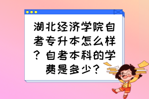 湖北經(jīng)濟(jì)學(xué)院自考專升本怎么樣？自考本科的學(xué)費(fèi)是多少？