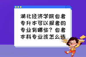 湖北經(jīng)濟(jì)學(xué)院自考專(zhuān)升本可以報(bào)考的專(zhuān)業(yè)有哪些？自考本科專(zhuān)業(yè)該怎么選？