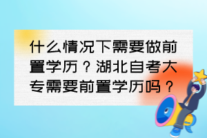 什么情況下需要做前置學歷？湖北自考大專需要前置學歷嗎？