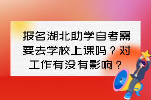 報名湖北助學(xué)自考需要去學(xué)校上課嗎？對工作有沒有影響？