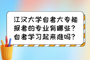 江漢大學(xué)自考大專能報考的專業(yè)有哪些？自考學(xué)習(xí)起來難嗎？