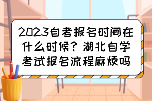 2023自考報名時間在什么時候？湖北自學考試報名流程麻煩嗎？