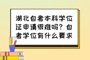 湖北自考本科學(xué)位證申請(qǐng)很難嗎？自考學(xué)位有什么要求？