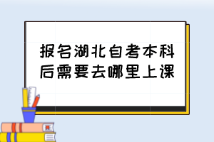 報名湖北自考本科后需要去哪里上課？