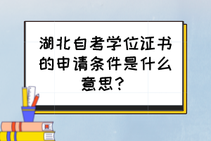 湖北自考學位證書的申請條件是什么意思？