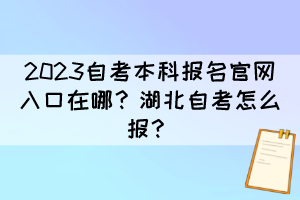 2023自考本科報名官網(wǎng)入口在哪？湖北自考怎么報？