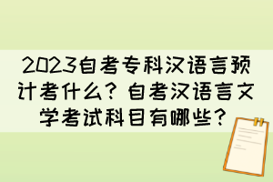 2023自考專科漢語言預計考什么？自考漢語言文學考試科目有哪些？