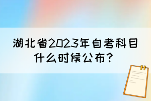 湖北省2023年自考科目什么時(shí)候公布？
