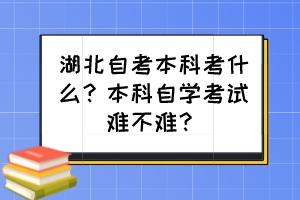 湖北自考本科考什么？本科自學考試難不難？