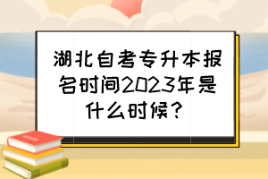 湖北自考專升本報名時間2023年是什么時候？