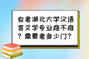 自考湖北大學(xué)漢語(yǔ)言文學(xué)專業(yè)難不難？需要考多少門？