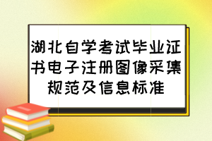 湖北自學(xué)考試畢業(yè)證書(shū)電子注冊(cè)圖像采集規(guī)范及信息標(biāo)準(zhǔn)