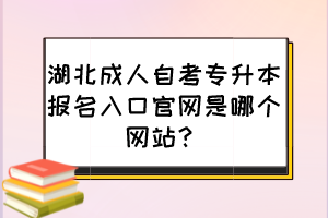 湖北成人自考專升本報(bào)名入口官網(wǎng)是哪個(gè)網(wǎng)站？