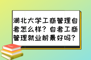 湖北大學(xué)工商管理自考怎么樣？自考工商管理就業(yè)前景好嗎？