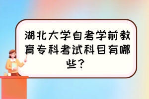 湖北大學(xué)自考學(xué)前教育?？瓶荚嚳颇坑心男?？