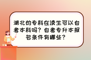 湖北的專(zhuān)科在讀生可以自考本科嗎？自考專(zhuān)升本報(bào)名條件有哪些？