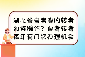 湖北省自考省內(nèi)轉(zhuǎn)考如何操作？自考轉(zhuǎn)考每年有幾次辦理機(jī)會(huì)？