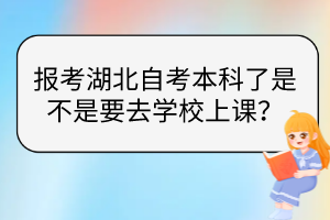 報(bào)考湖北自考本科了是不是要去學(xué)校上課？