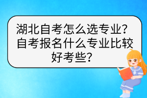 湖北自考怎么選專(zhuān)業(yè)？自考報(bào)名什么專(zhuān)業(yè)比較好考些？