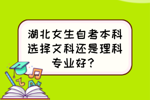 湖北女生自考本科選擇文科還是理科專(zhuān)業(yè)好？