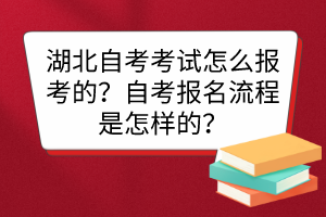 湖北自考考試怎么報(bào)考的？自考報(bào)名流程是怎樣的？