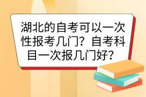 湖北的自考可以一次性報考幾門？自考科目一次報幾門好？