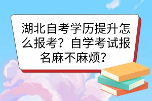 湖北自考學歷提升怎么報考？自學考試報名麻不麻煩？