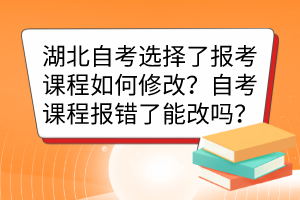 湖北自考選擇了報(bào)考課程如何修改？自考課程報(bào)錯(cuò)了能改嗎？