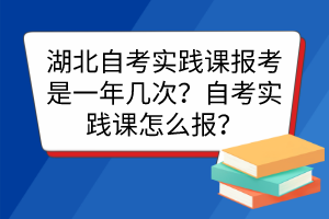 湖北自考實(shí)踐課報(bào)考是一年幾次？自考實(shí)踐課怎么報(bào)？