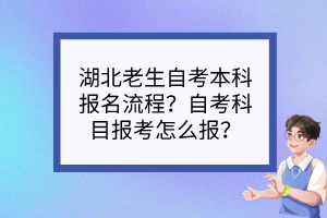 湖北老生自考本科報名流程？自考科目報考怎么報？
