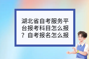 湖北省自考服務(wù)平臺(tái)報(bào)考科目怎么報(bào)？自考報(bào)名怎么報(bào)？